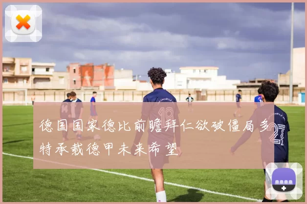 德国国家德比前瞻拜仁欲破僵局多特承载德甲未来希望