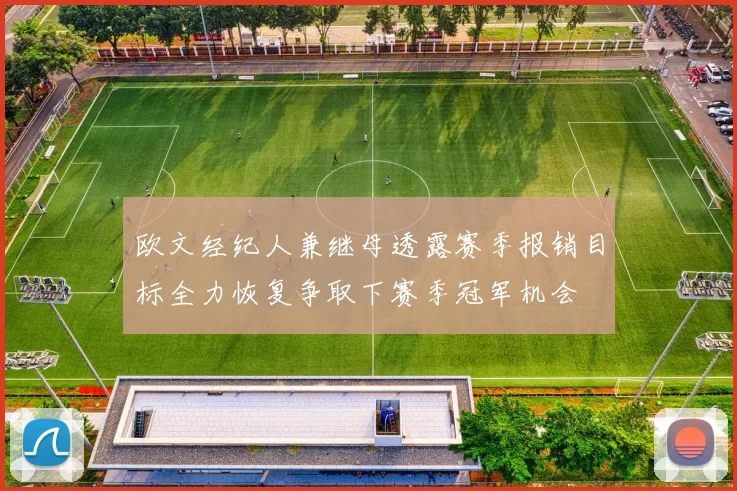 欧文经纪人兼继母透露赛季报销目标全力恢复争取下赛季冠军机会